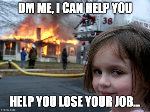 Those Twitter hacker bots as /srs | DM ME, I CAN HELP YOU; HELP YOU LOSE YOUR JOB... | image tagged in memes,disaster girl | made w/ Imgflip meme maker
