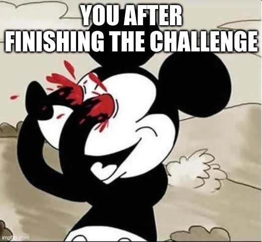 mickey mouse eyes | YOU AFTER FINISHING THE CHALLENGE | image tagged in mickey mouse eyes | made w/ Imgflip meme maker