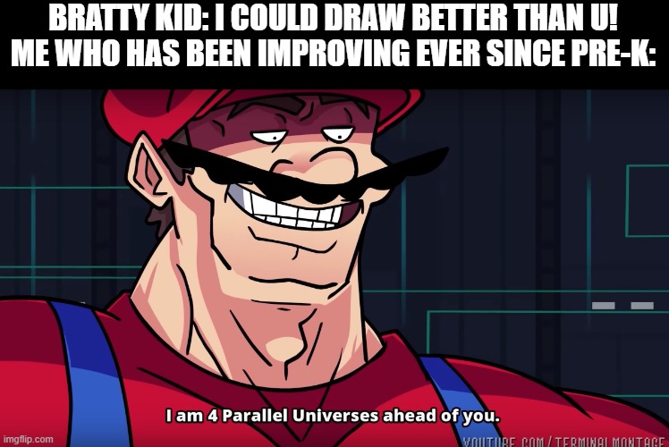 B) |  BRATTY KID: I COULD DRAW BETTER THAN U!
ME WHO HAS BEEN IMPROVING EVER SINCE PRE-K: | image tagged in mario i am four parallel universes ahead of you | made w/ Imgflip meme maker