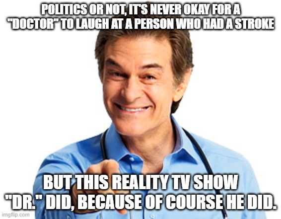 Dr. Oz Recommends | POLITICS OR NOT, IT'S NEVER OKAY FOR A "DOCTOR" TO LAUGH AT A PERSON WHO HAD A STROKE; BUT THIS REALITY TV SHOW "DR." DID, BECAUSE OF COURSE HE DID. | image tagged in dr oz recommends | made w/ Imgflip meme maker