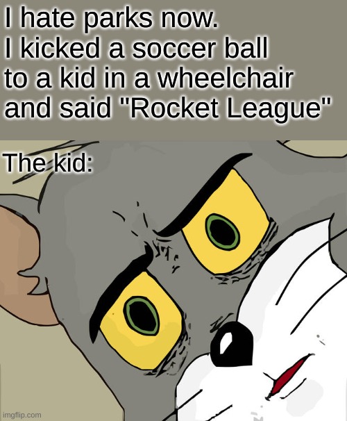 mmm fun. | I hate parks now. I kicked a soccer ball to a kid in a wheelchair and said "Rocket League"; The kid: | image tagged in memes,unsettled tom,dark humor | made w/ Imgflip meme maker