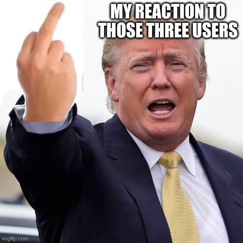 Donald Trump middle finger | MY REACTION TO THOSE THREE USERS | image tagged in donald trump middle finger | made w/ Imgflip meme maker