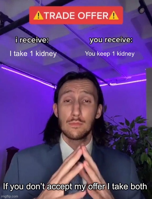 Trade Offer | I take 1 kidney; You keep 1 kidney; If you don’t accept my offer I take both | image tagged in trade offer | made w/ Imgflip meme maker