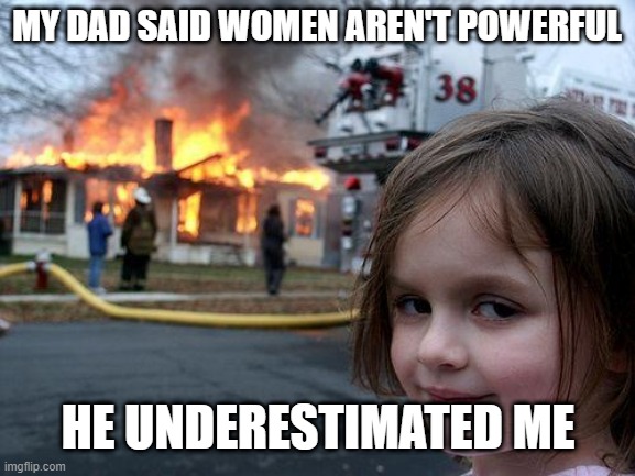 FIRE | MY DAD SAID WOMEN AREN'T POWERFUL; HE UNDERESTIMATED ME | image tagged in memes,disaster girl | made w/ Imgflip meme maker