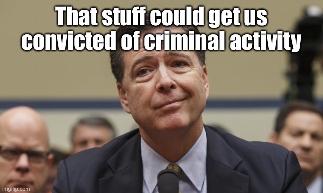 Comey Don't Know | That stuff could get us convicted of criminal activity | image tagged in comey don't know | made w/ Imgflip meme maker