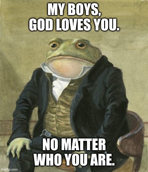 official frog party temp | MY BOYS, GOD LOVES YOU. NO MATTER WHO YOU ARE. | image tagged in official frog party temp | made w/ Imgflip meme maker
