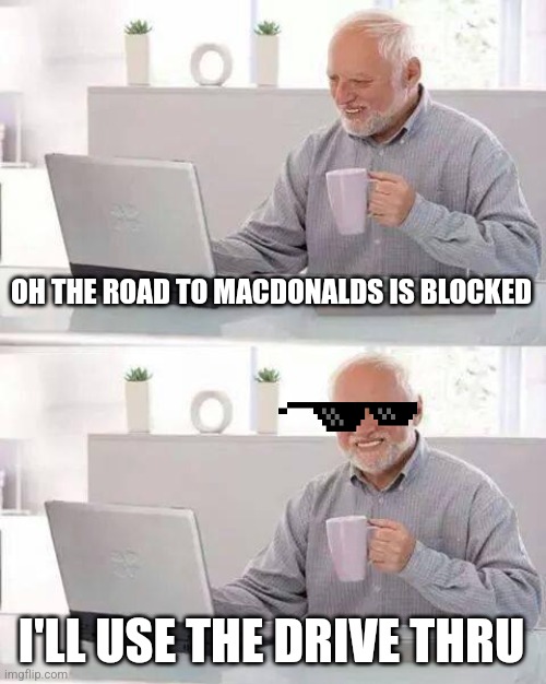 Hide the Pain Harold | OH THE ROAD TO MACDONALDS IS BLOCKED; I'LL USE THE DRIVE THRU | image tagged in memes,hide the pain harold | made w/ Imgflip meme maker