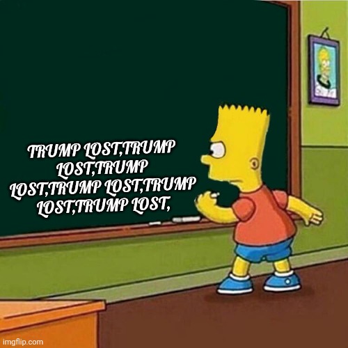 Trump lost | TRUMP LOST,TRUMP LOST,TRUMP LOST,TRUMP LOST,TRUMP LOST,TRUMP LOST, | image tagged in bart simpson writing on chalkboard | made w/ Imgflip meme maker