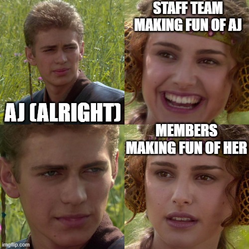 Making fun of aj 101 | STAFF TEAM MAKING FUN OF AJ; AJ (ALRIGHT); MEMBERS MAKING FUN OF HER | image tagged in anakin padme 4 panel | made w/ Imgflip meme maker