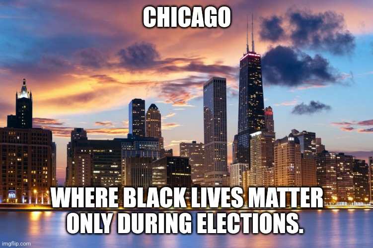 Chicago | CHICAGO; WHERE BLACK LIVES MATTER
ONLY DURING ELECTIONS. | image tagged in chicago | made w/ Imgflip meme maker