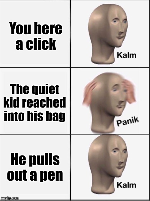 Uh oh | You here a click; The quiet kid reached into his bag; He pulls out a pen | image tagged in reverse kalm panik | made w/ Imgflip meme maker