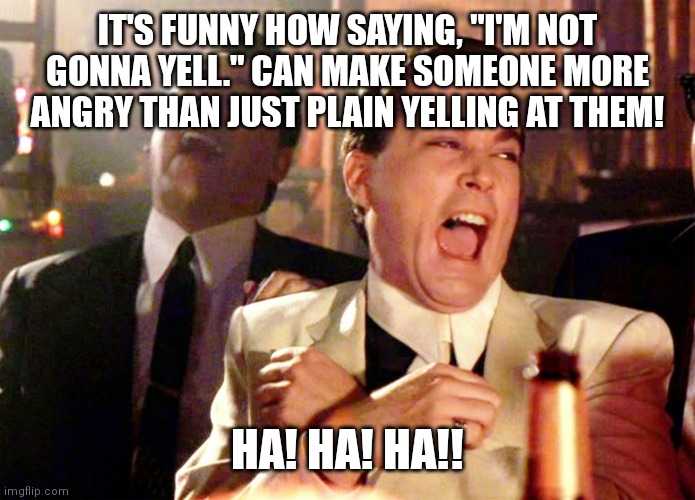 Good Fellas Hilarious | IT'S FUNNY HOW SAYING, "I'M NOT GONNA YELL." CAN MAKE SOMEONE MORE ANGRY THAN JUST PLAIN YELLING AT THEM! HA! HA! HA!! | image tagged in memes,good fellas hilarious | made w/ Imgflip meme maker