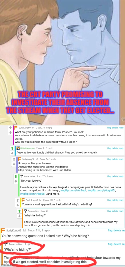 When the frontrunner goes AWOL right before the election cause he knows the memechat empire will handle everything... | THE CRT PARTY PROMISING TO INVESTIGATE THEIR ABSENCE FROM THE STREAM WHEN THEY GET ELECTED... | image tagged in pointing mirror guy,crt investigating crt,whys british hiding | made w/ Imgflip meme maker