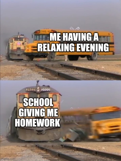 train crashes bus | ME HAVING A RELAXING EVENING; SCHOOL GIVING ME HOMEWORK | image tagged in train crashes bus | made w/ Imgflip meme maker