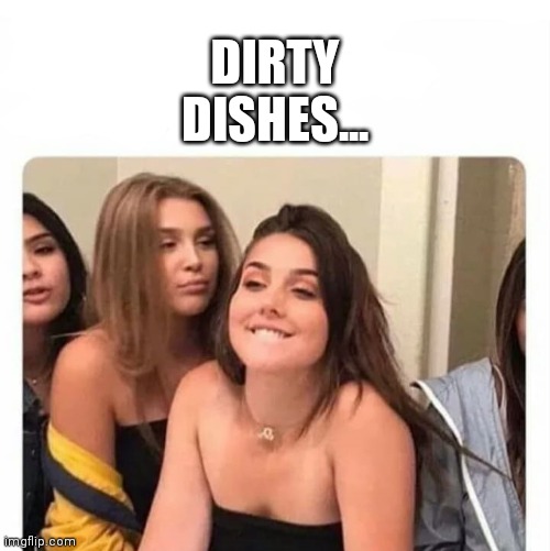 horny girl | DIRTY DISHES... | image tagged in horny girl | made w/ Imgflip meme maker