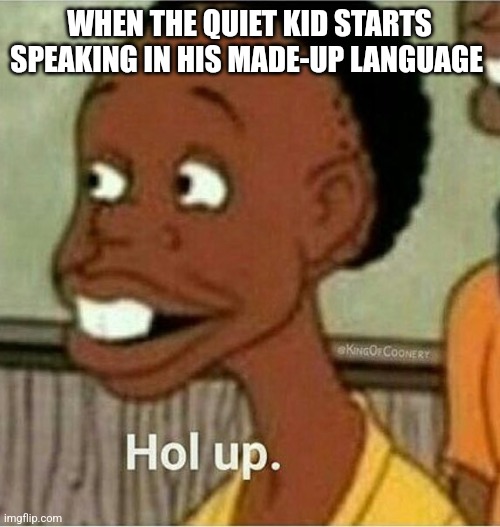 Wait a minute | WHEN THE QUIET KID STARTS SPEAKING IN HIS MADE-UP LANGUAGE | image tagged in hol up | made w/ Imgflip meme maker