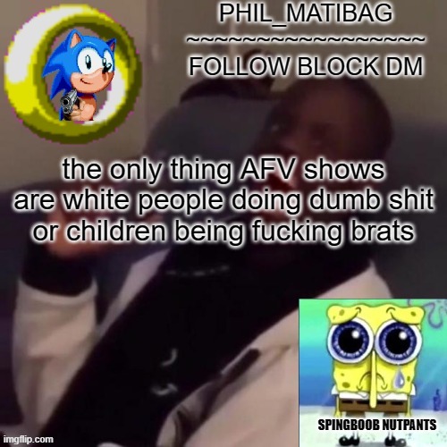 Phil_matibag announcement | the only thing AFV shows are white people doing dumb shit or children being fucking brats | image tagged in phil_matibag announcement | made w/ Imgflip meme maker