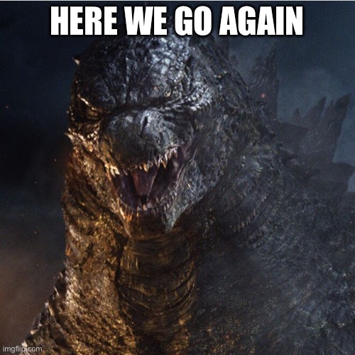 godzilla 2014 | HERE WE GO AGAIN | image tagged in godzilla 2014 | made w/ Imgflip meme maker