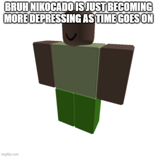 Roblox oc | BRUH NIKOCADO IS JUST BECOMING MORE DEPRESSING AS TIME GOES ON | image tagged in roblox oc | made w/ Imgflip meme maker