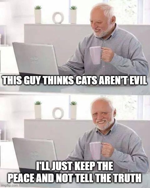 Hide the Pain Harold Meme | THIS GUY THINKS CATS AREN'T EVIL I'LL JUST KEEP THE PEACE AND NOT TELL THE TRUTH | image tagged in memes,hide the pain harold | made w/ Imgflip meme maker