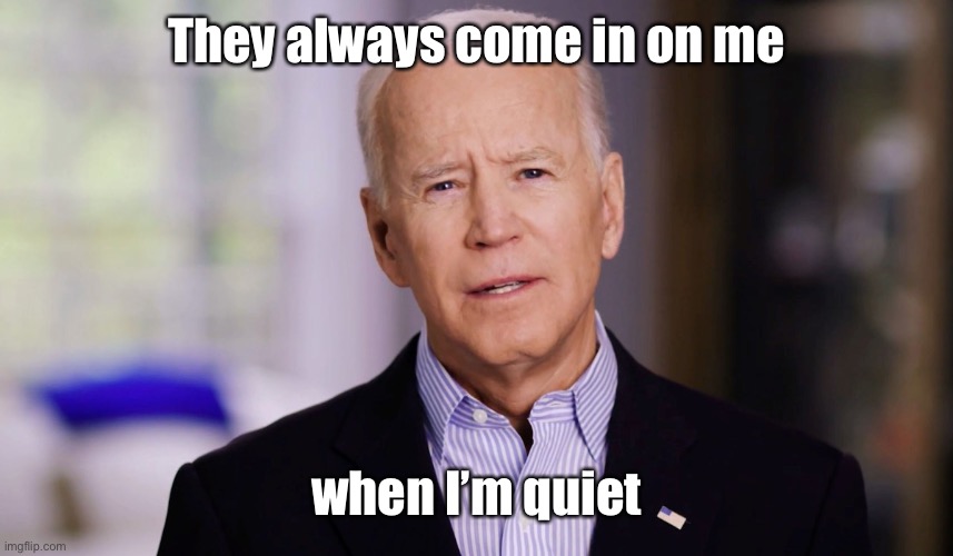 Joe Biden 2020 | They always come in on me when I’m quiet | image tagged in joe biden 2020 | made w/ Imgflip meme maker