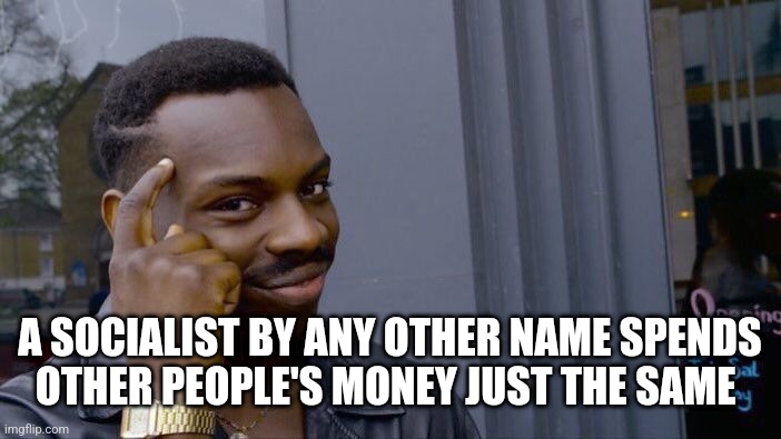 Roll Safe Think About It Meme | A SOCIALIST BY ANY OTHER NAME SPENDS
OTHER PEOPLE'S MONEY JUST THE SAME | image tagged in memes,roll safe think about it | made w/ Imgflip meme maker