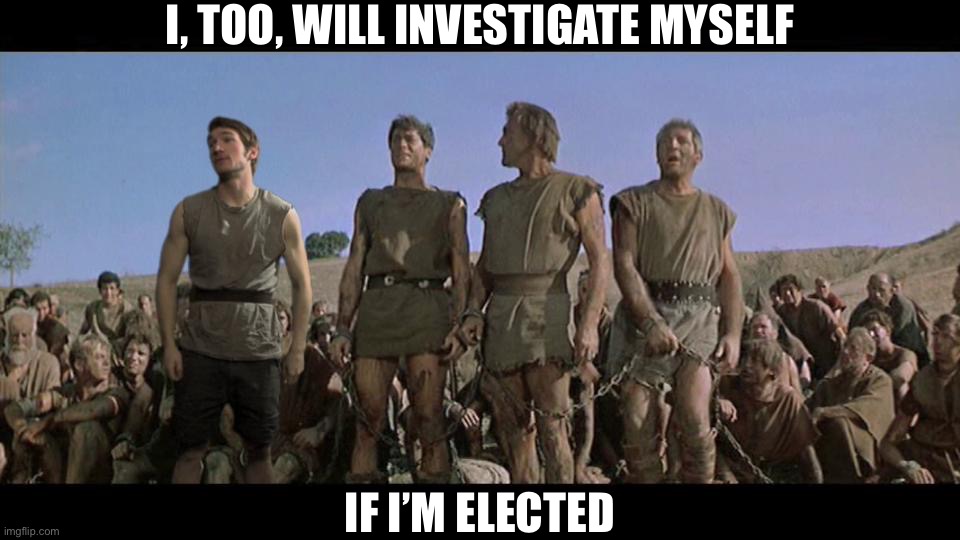 I am Spartacus | I, TOO, WILL INVESTIGATE MYSELF IF I’M ELECTED | image tagged in i am spartacus | made w/ Imgflip meme maker