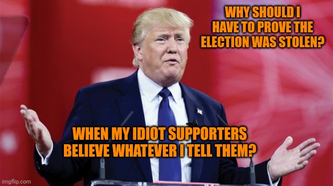 trump-question | WHY SHOULD I HAVE TO PROVE THE ELECTION WAS STOLEN? WHEN MY IDIOT SUPPORTERS BELIEVE WHATEVER I TELL THEM? | image tagged in trump-question | made w/ Imgflip meme maker