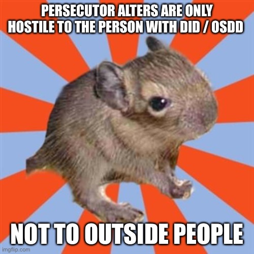 Dissociative Identity Disorder - persecutor alters are only hostile to the person with DID / OSDD, and not to outside people. | PERSECUTOR ALTERS ARE ONLY HOSTILE TO THE PERSON WITH DID / OSDD; NOT TO OUTSIDE PEOPLE | image tagged in dissociative degu,dissociative identity disorder,osdd,persecutor,alters,mental health | made w/ Imgflip meme maker