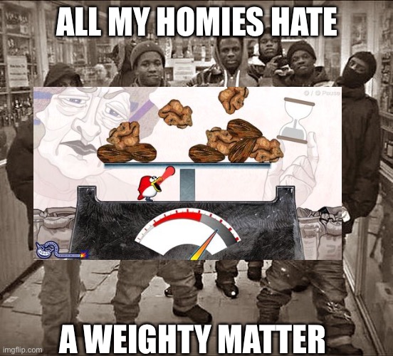 I was bored | ALL MY HOMIES HATE; A WEIGHTY MATTER | image tagged in all my homies hate | made w/ Imgflip meme maker