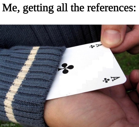 Ace up the sleeve | Me, getting all the references: | image tagged in ace up the sleeve | made w/ Imgflip meme maker