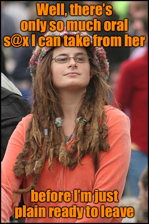College Liberal Meme | Well, there’s only so much oral s@x I can take from her before I’m just plain ready to leave | image tagged in memes,college liberal | made w/ Imgflip meme maker
