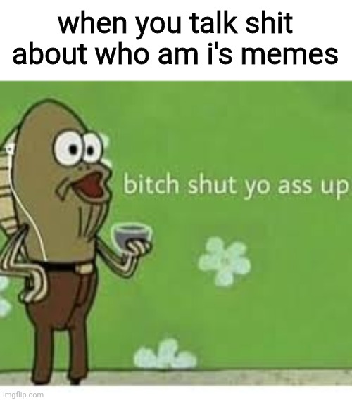 i cannot remove the watermark sorry imgflip | when you talk shit about who am i's memes | image tagged in bitch shut yo ass up | made w/ Imgflip meme maker