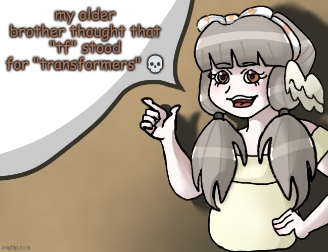 Quandria's temp improved | my older brother thought that "tf" stood for "transformers" 💀 | image tagged in quandria's temp improved | made w/ Imgflip meme maker