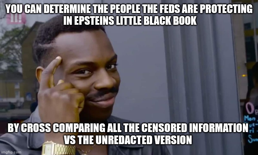 Eddie Murphy thinking |  YOU CAN DETERMINE THE PEOPLE THE FEDS ARE PROTECTING
 IN EPSTEINS LITTLE BLACK BOOK; BY CROSS COMPARING ALL THE CENSORED INFORMATION 
VS THE UNREDACTED VERSION | image tagged in eddie murphy thinking | made w/ Imgflip meme maker