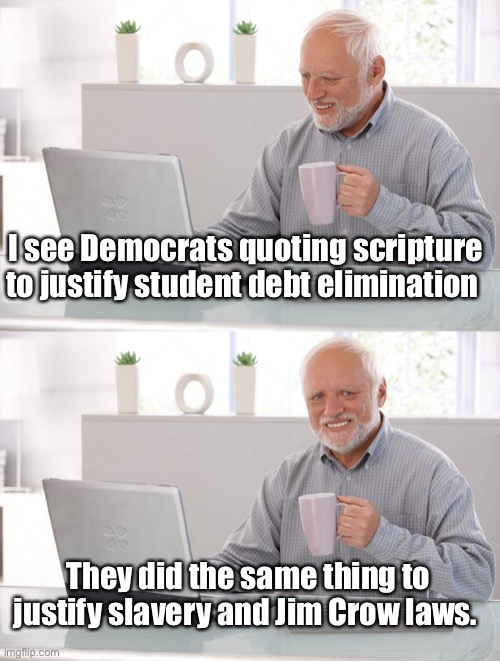 Joe got the Ds preaching the gospel now | I see Democrats quoting scripture to justify student debt elimination; They did the same thing to justify slavery and Jim Crow laws. | image tagged in old man cup of coffee,politics lol,memes | made w/ Imgflip meme maker