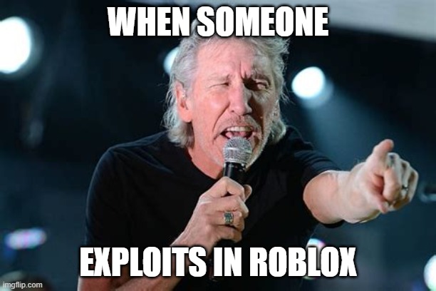 STOP EXPOITING YOUR ARE MAKING THE GAME UNFUN AAAAAAAAA | WHEN SOMEONE; EXPLOITS IN ROBLOX | image tagged in angry roger waters | made w/ Imgflip meme maker