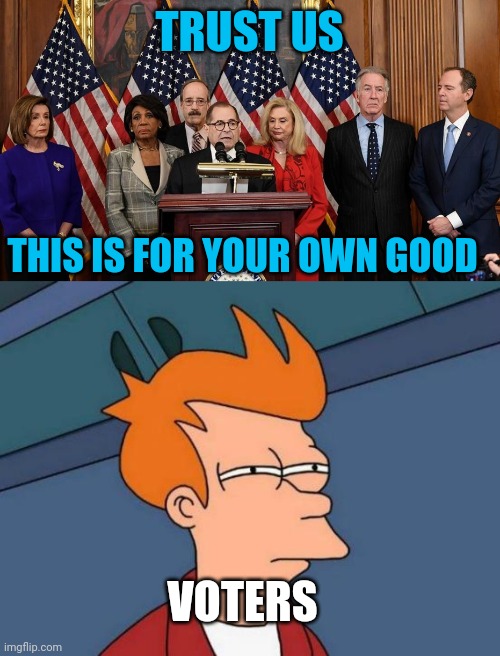 Be Suspicious | TRUST US; THIS IS FOR YOUR OWN GOOD; VOTERS | image tagged in house democrats,memes,futurama fry | made w/ Imgflip meme maker