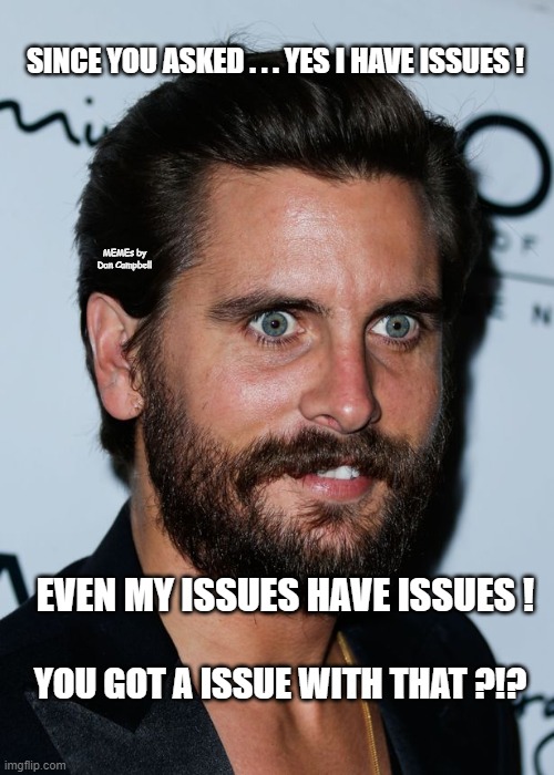 scott disick issues  | SINCE YOU ASKED . . . YES I HAVE ISSUES ! MEMEs by Dan Campbell; EVEN MY ISSUES HAVE ISSUES ! YOU GOT A ISSUE WITH THAT ?!? | image tagged in scott disick issues | made w/ Imgflip meme maker