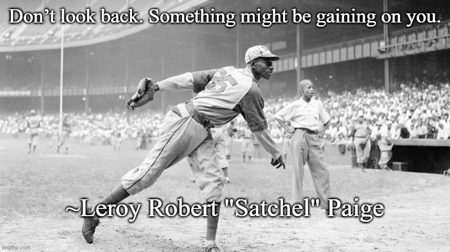 Don't Look Back | Don’t look back. Something might be gaining on you. ~Leroy Robert "Satchel" Paige | image tagged in satchel paige | made w/ Imgflip meme maker