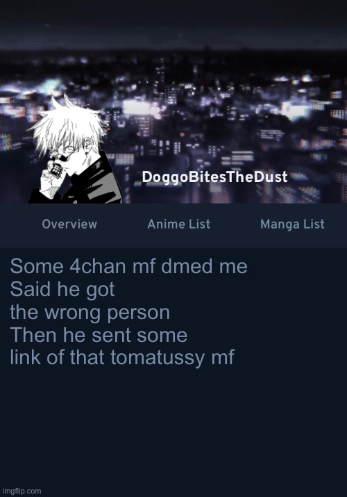 Doggos AniList temp ver.3 | Some 4chan mf dmed me
Said he got the wrong person
Then he sent some link of that tomatussy mf | image tagged in doggos anilist temp ver 3 | made w/ Imgflip meme maker