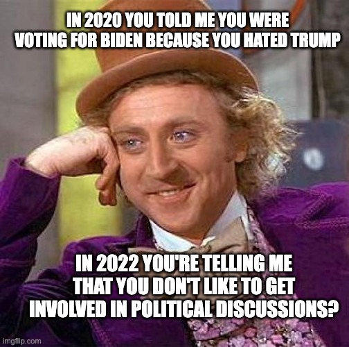 Creepy Condescending Wonka Meme | IN 2020 YOU TOLD ME YOU WERE VOTING FOR BIDEN BECAUSE YOU HATED TRUMP; IN 2022 YOU'RE TELLING ME THAT YOU DON'T LIKE TO GET INVOLVED IN POLITICAL DISCUSSIONS? | image tagged in memes,creepy condescending wonka | made w/ Imgflip meme maker