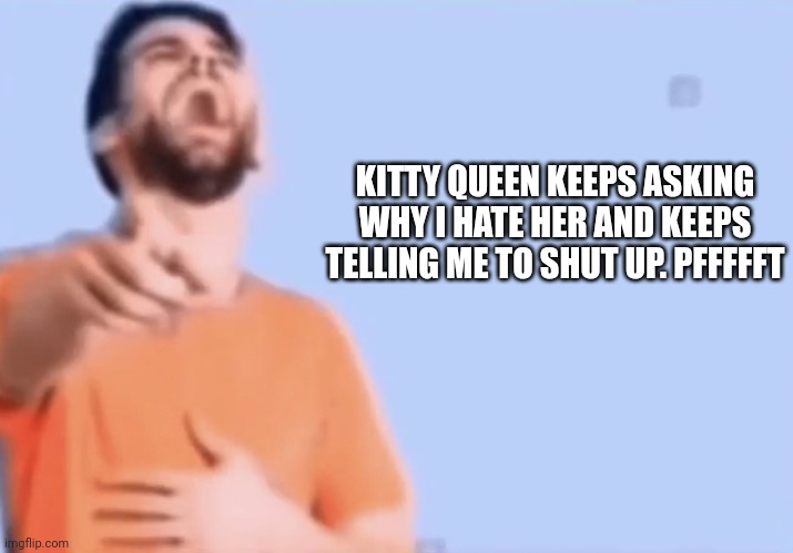 Pointing and laughing | KITTY QUEEN KEEPS ASKING WHY I HATE HER AND KEEPS TELLING ME TO SHUT UP. PFFFFFT | image tagged in pointing and laughing | made w/ Imgflip meme maker