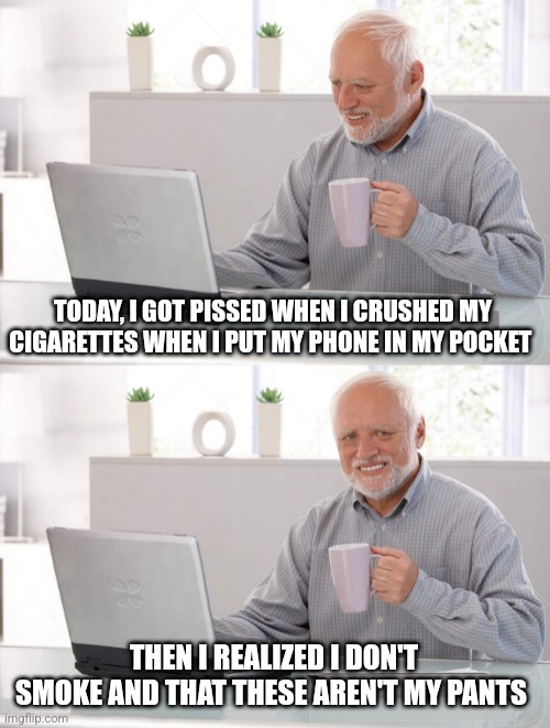 Why I don't join gyms... | TODAY, I GOT PISSED WHEN I CRUSHED MY CIGARETTES WHEN I PUT MY PHONE IN MY POCKET; THEN I REALIZED I DON'T SMOKE AND THAT THESE AREN'T MY PANTS | image tagged in old man cup of coffee | made w/ Imgflip meme maker