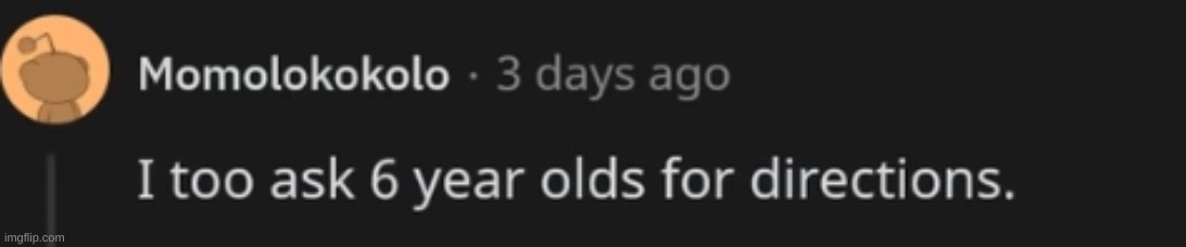 I too ask 6 year olds for directions. | made w/ Imgflip meme maker