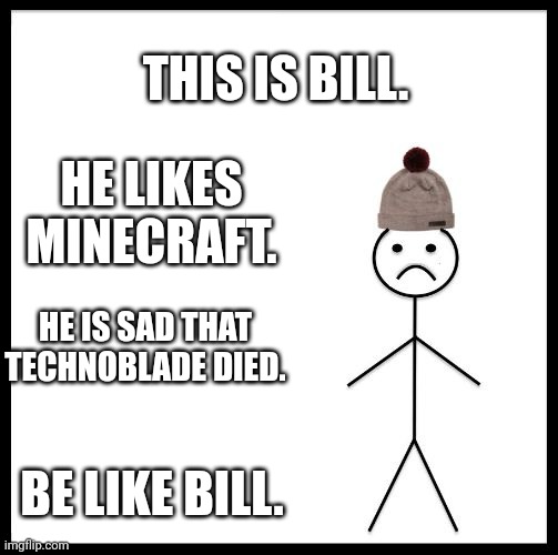 Be Like Bill | THIS IS BILL. HE LIKES MINECRAFT. HE IS SAD THAT TECHNOBLADE DIED. BE LIKE BILL. | image tagged in be like bill | made w/ Imgflip meme maker