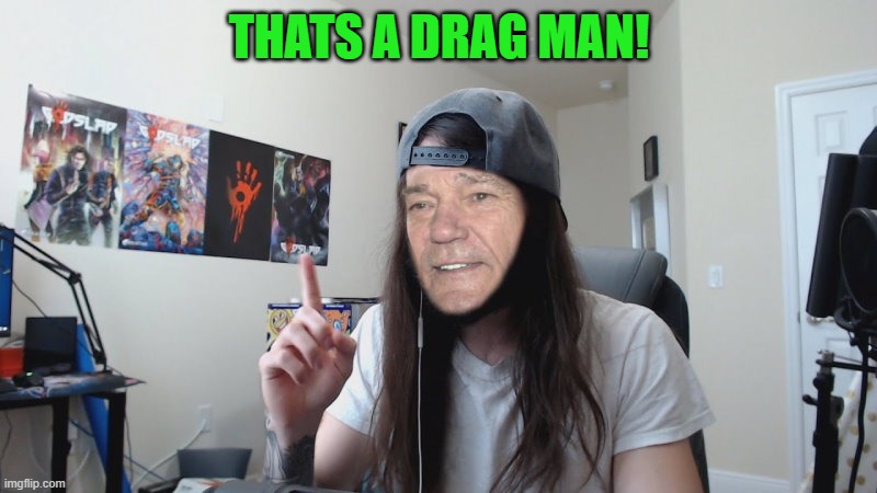 THATS A DRAG MAN! | image tagged in kewlew 0 | made w/ Imgflip meme maker