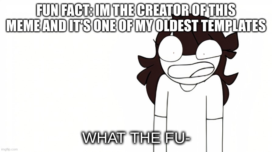 i have the screenshot to prove it | FUN FACT: IM THE CREATOR OF THIS MEME AND IT'S ONE OF MY OLDEST TEMPLATES | image tagged in jaiden animations what the fu- | made w/ Imgflip meme maker