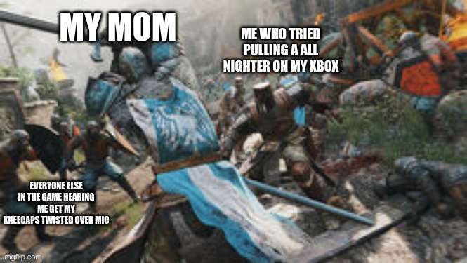 playing video games all night results in death | MY MOM; ME WHO TRIED PULLING A ALL NIGHTER ON MY XBOX; EVERYONE ELSE IN THE GAME HEARING ME GET MY KNEECAPS TWISTED OVER MIC | image tagged in for honor knights vs knights | made w/ Imgflip meme maker