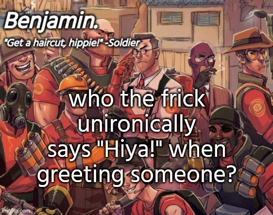 fr tho | who the frick unironically says "Hiya!" when greeting someone? | image tagged in tf2 temp | made w/ Imgflip meme maker